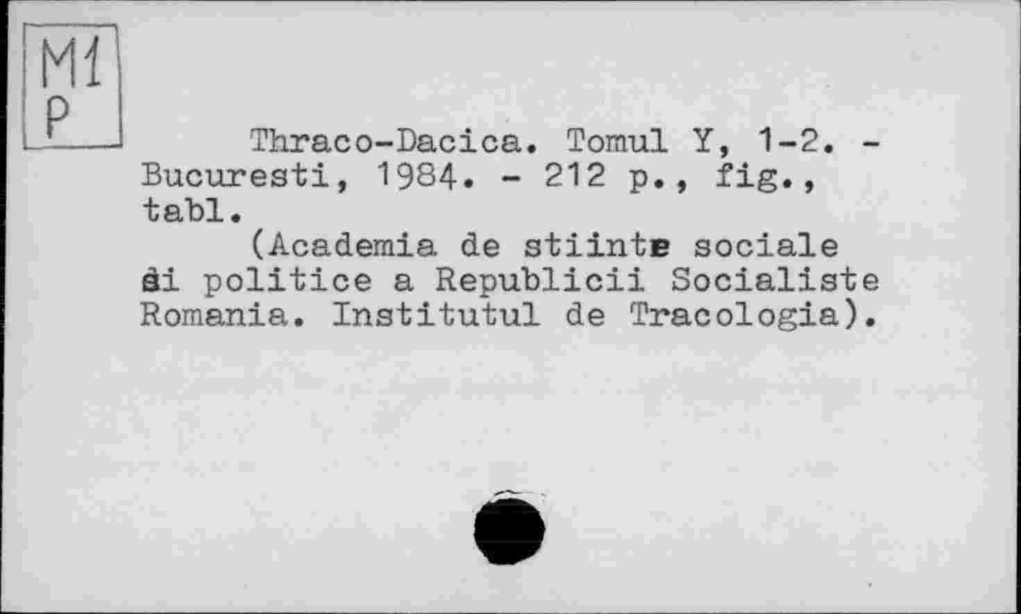 ﻿Thraco-Dacica. Tomul Y, 1-2. Bucuresti, 1984. - 212 p., fig., tabl.
(Academia de stiintc sociale di politice a Republicii Socialist Romania. Institutul de Tracologia)